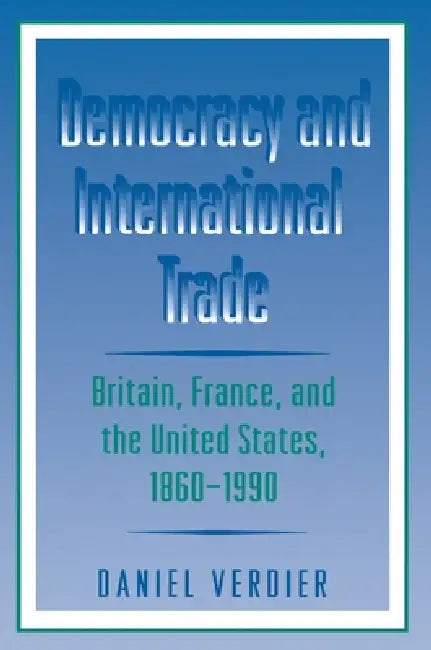 Democracy and International Trade: Britain, France, and the United States, 1860-1990 by Daniel Verdier