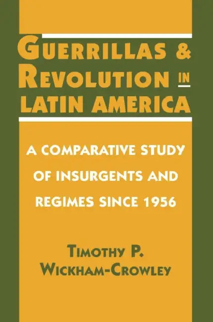 Guerrillas and Revolution in Latin America: A Comparative Study of Insurgents and Regimes Since 1956 by Timothy P. Wickham-Crowley
