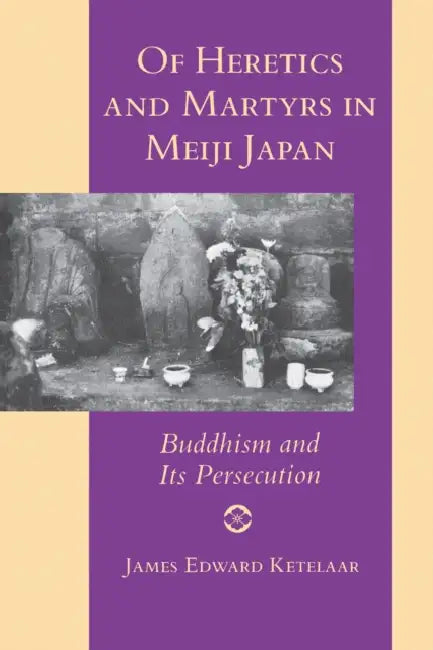 Of Heretics and Martyrs in Meiji Japan: Buddhism and Its Persecution by James Edward Ketelaar
