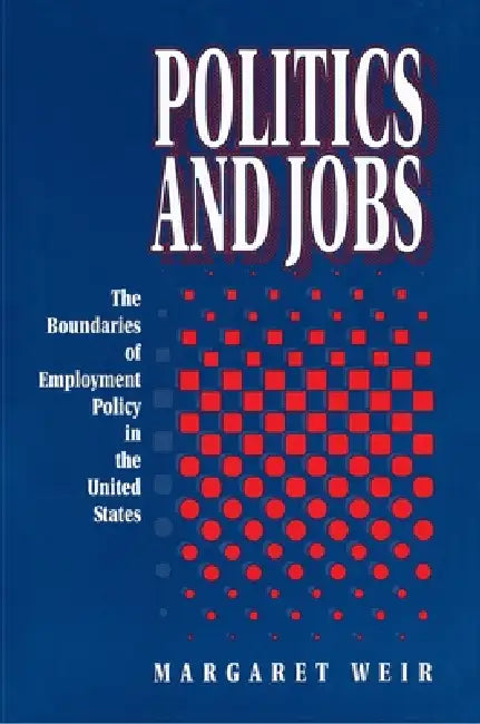 Politics and Jobs: The Boundaries of Employment Policy in the United States by Margaret Weir