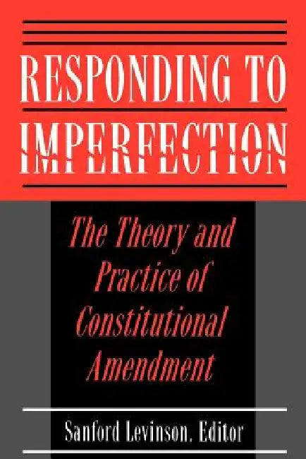Responding to Imperfection: The Theory and Practice of Constitutional Amendment by Sanford Levinson