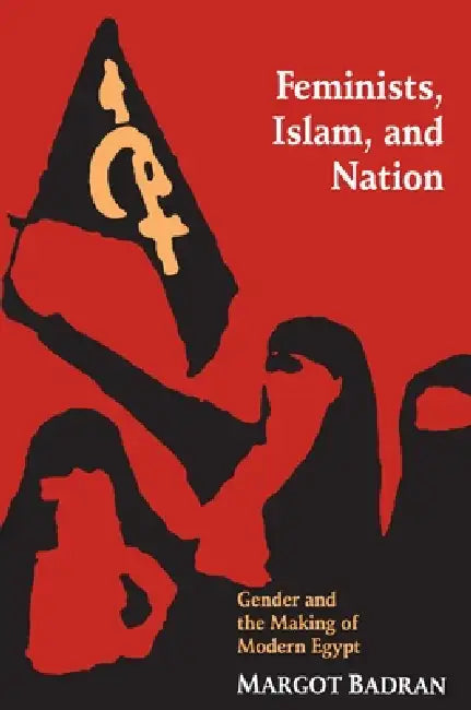 Feminists, Islam, and Nation: Gender and the Making of Modern Egypt by Margot Badran