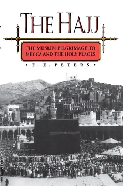 The Hajj: The Muslim Pilgrimage to Mecca and the Holy Places by Francis Edward Peters