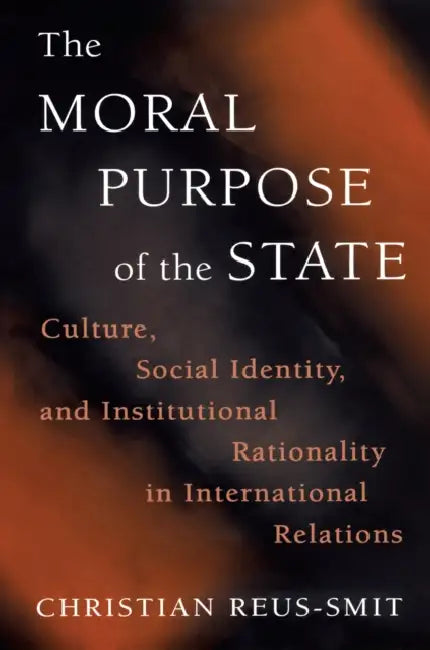 The Moral Purpose of the State: Culture, Social Identity, and Institutional Rationality in International Relations by Christian Reus-Smit