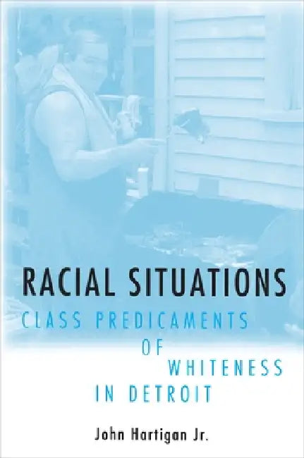 Racial Situations: Class Predicaments of Whiteness in Detroit by John Hartigan