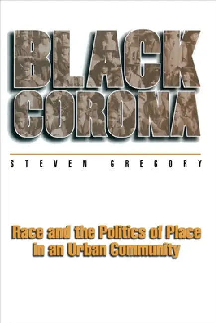 Black Corona: Race and the Politics of Place in an Urban Community by Steven Gregory