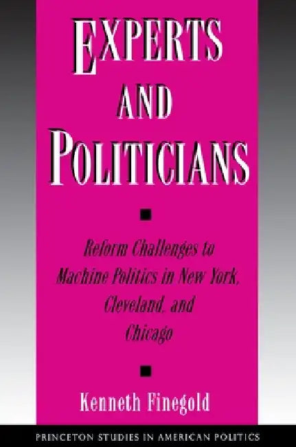 Experts and Politicians: Reform Challenges to Machine Politics in New York, Cleveland, and Chicago by Kenneth Finegold