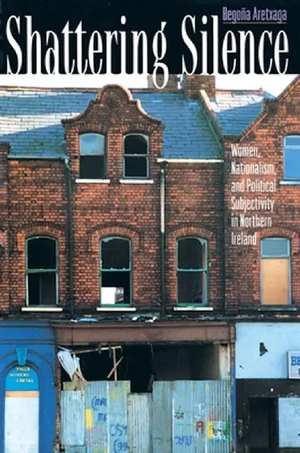 Shattering Silence: Women, Nationalism, and Political Subjectivity in Northern Ireland by Begona Aretxaga
