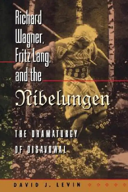 Richard Wagner, Fritz Lang, and the Nibelungen: The Dramaturgy of Disavowal by David J. Levin