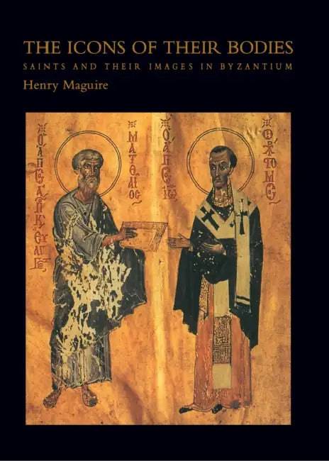 The Icons of Their Bodies: Saints and Their Images in Byzantium by Henry Maguire