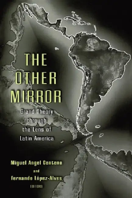 The Other Mirror: Grand Theory Through the Lens of Latin America by Miguel Angel Centeno, Fernando López-Alves