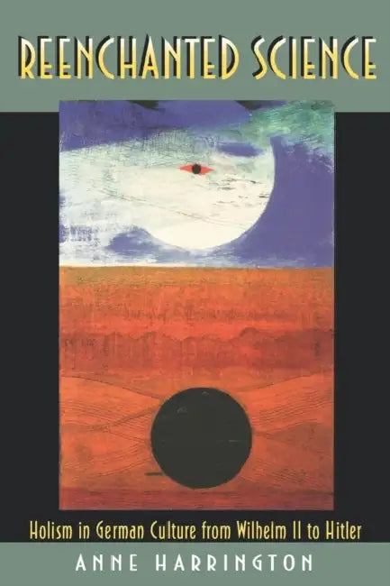 Reenchanted Science: Holism in German Culture from Wilhelm II to Hitler by Anne Harrington