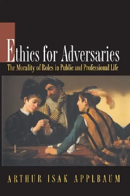 Ethics for Adversaries: The Morality of Roles in Public and Professional Life by Arthur Isak Applbaum