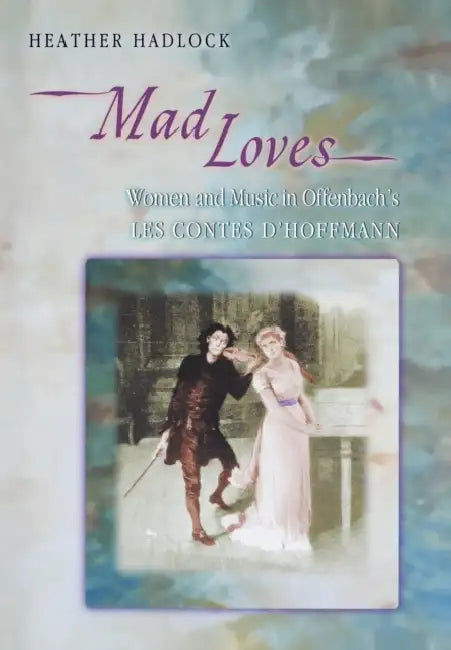 Mad Loves: Women and Music in Offenbach's Les Contes d'Hoffmann by Heather Hadlock