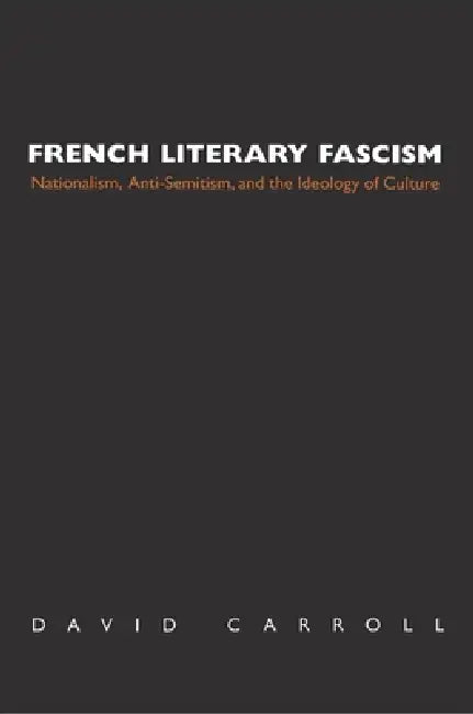 French Literary Fascism: Nationalism, Anti-Semitism, and the Ideology of Culture by David Carroll