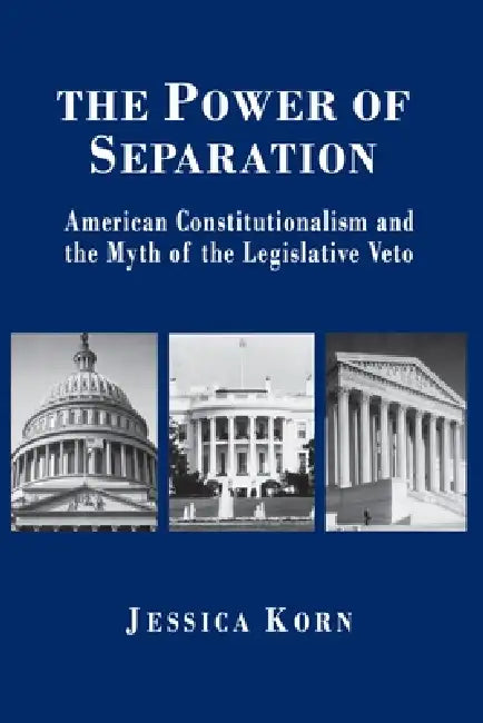 The Power of Separation: American Constitutionalism and the Myth of the Legislative Veto by Jessica Korn