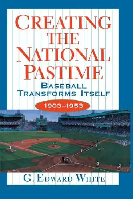 Creating the National Pastime: Baseball Transforms Itself, 1903-1953 by G. Edward White