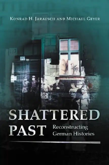 Shattered Past: Reconstructing German Histories by Konrad H. Jarausch, Michael Geyer