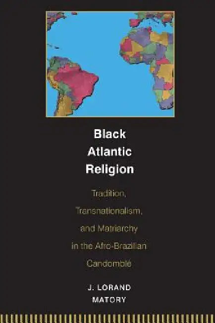 Black Atlantic Religion: Tradition, Transnationalism, and Matriarchy in the Afro-Brazilian Candomblé by J. Lorand Matory