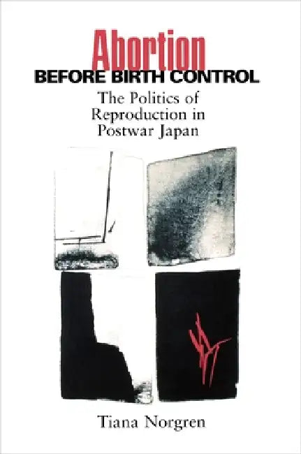 Abortion Before Birth Control: The Politics of Reproduction in Postwar Japan by Tiana Norgren, Christiana Norgren