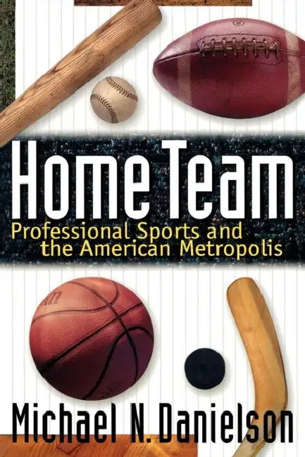 Home Team: Professional Sports and the American Metropolis by Michael N. Danielson