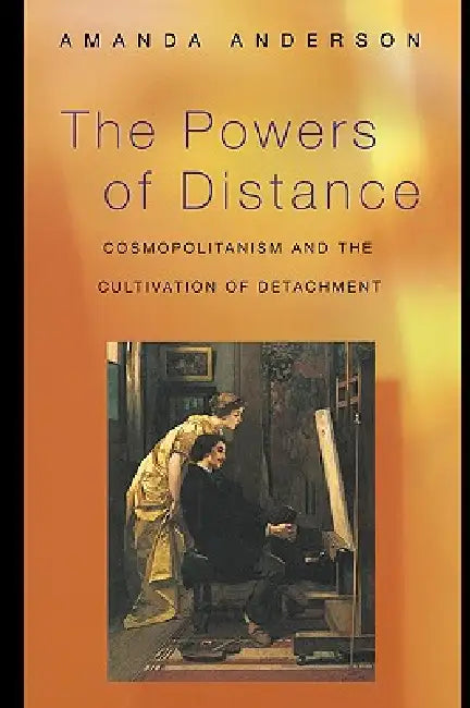 The Powers of Distance: Cosmopolitanism and the Cultivation of Detachment by Amanda Anderson