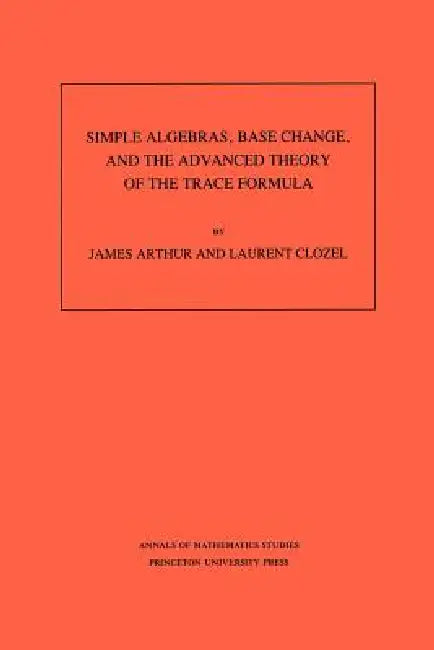 Simple Algebras, Base Change, and the Advanced Theory of the Trace Formula. (Am-120), Volume 120 by James Arthur, Laurent Clozel