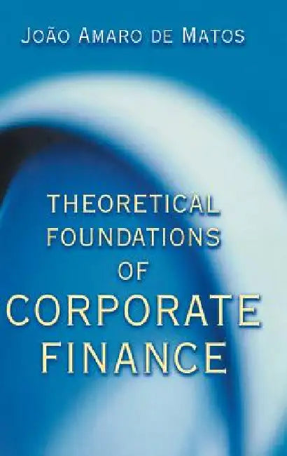Theoretical Foundations of Corporate Finance by João Amaro de Matos
