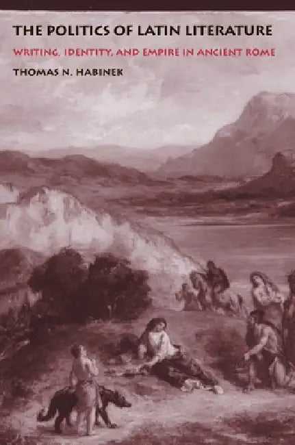 The Politics of Latin Literature: Writing, Identity, and Empire in Ancient Rome by Thomas N. Habinek