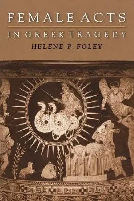 Female Acts in Greek Tragedy by Helene P. Foley