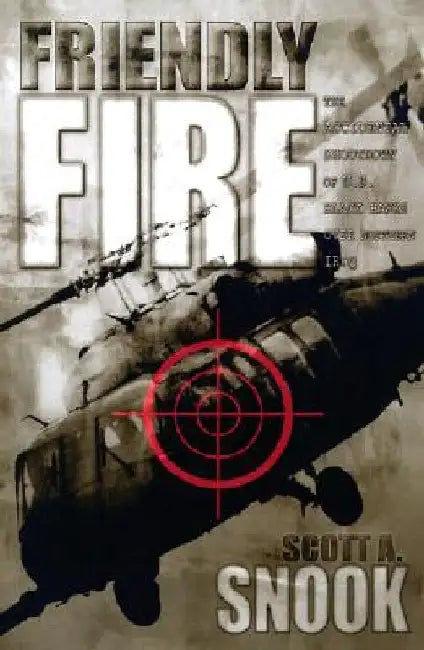 Friendly Fire: The Accidental Shootdown of U.S. Black Hawks Over Northern Iraq by Scott A. Snook