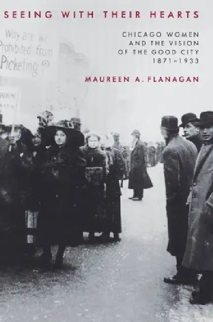 Seeing with Their Hearts: Chicago Women and the Vision of the Good City, 1871-1933 by Maureen A. Flanagan