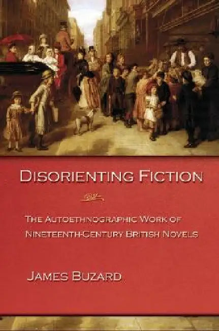 Disorienting Fiction: The Autoethnographic Work of Nineteenth-Century British Novels by James Buzard