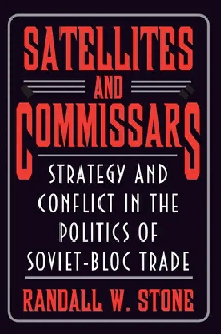 Satellites and Commissars: Strategy and Conflict in the Politics of Soviet-Bloc Trade by Randall W. Stone