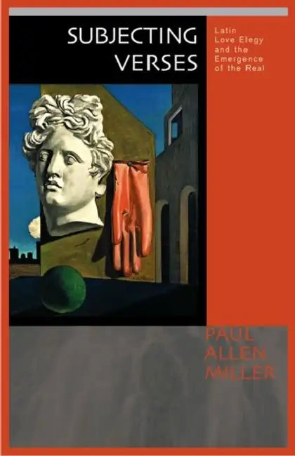 Subjecting Verses: Latin Love Elegy and the Emergence of the Real by Paul Allen Miller