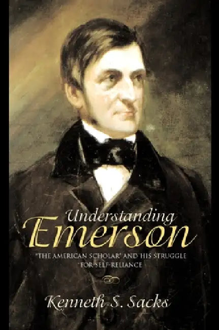 Understanding Emerson: The American Scholar and His Struggle for Self-Reliance by Kenneth S. Sacks