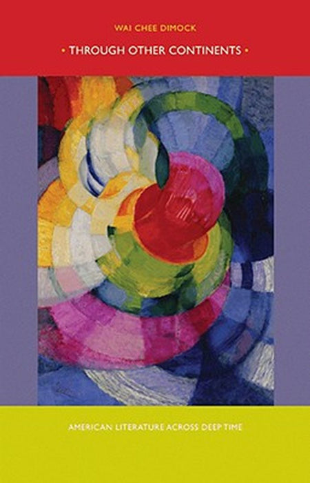 Through Other Continents: American Literature Across Deep Time by Wai Chee Dimock