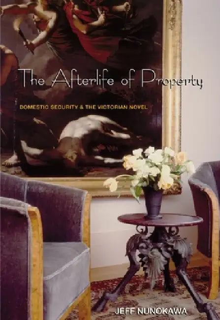 The Afterlife of Property: Domestic Security and the Victorian Novel by Jeff Nunokawa