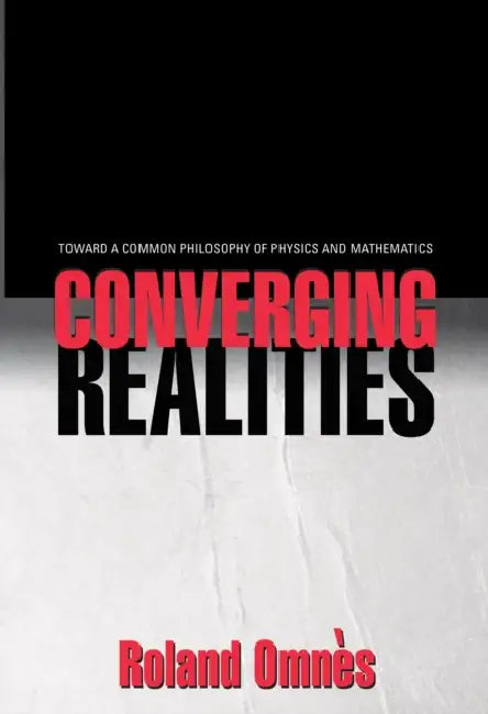 Converging Realities: Toward a Common Philosophy of Physics and Mathematics by Roland Omnès