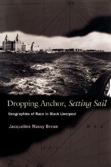 Dropping Anchor, Setting Sail: Geographies of Race in Black Liverpool by Jacqueline Nassy Brown