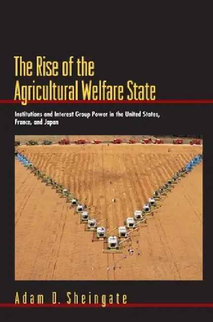 The Rise of the Agricultural Welfare State: Institutions and Interest Group Power in the United States, France, and Japan by Adam D. Sheingate