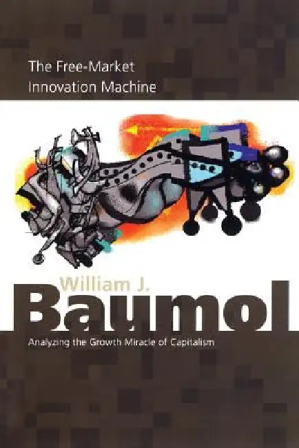 The Free-Market Innovation Machine: Analyzing the Growth Miracle of Capitalism by William J. Baumol