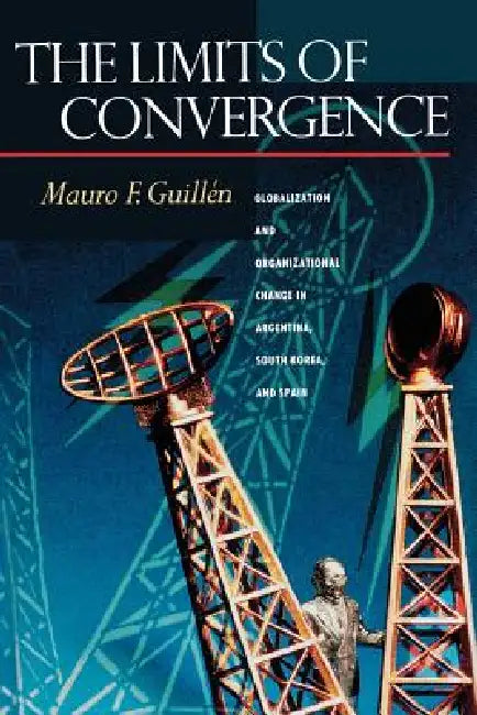 The Limits of Convergence: Globalization and Organizational Change in Argentina, South Korea, and Spain by Mauro F. Guillén