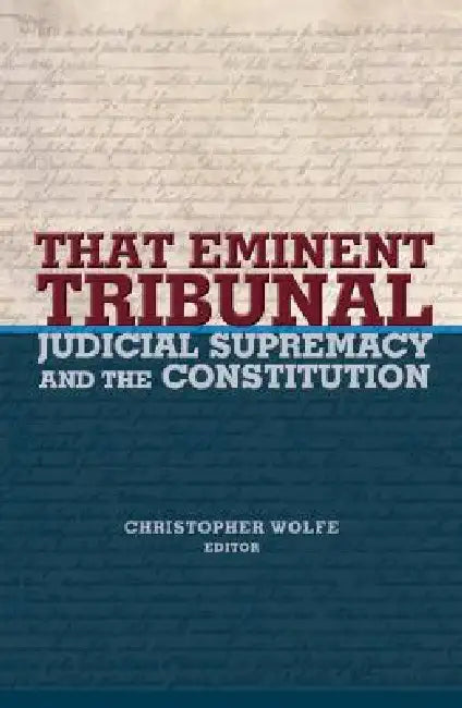 That Eminent Tribunal: Judicial Supremacy and the Constitution by Christopher Wolfe