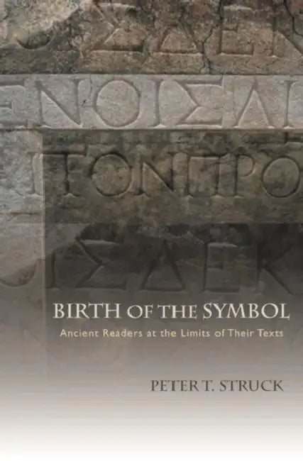 Birth of the Symbol: Ancient Readers at the Limits of Their Texts by Peter Struck