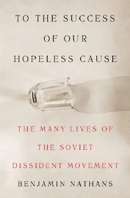 To the Success of Our Hopeless Cause: The Many Lives of the Soviet Dissident Movement by Benjamin Nathans