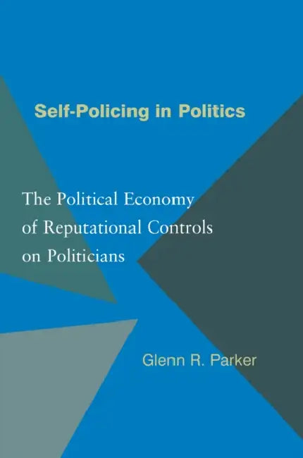 Self-Policing in Politics: The Political Economy of Reputational Controls on Politicians by Glenn R. Parker