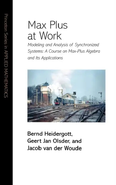 Max Plus at Work: Modeling and Analysis of Synchronized Systems: A Course on Max-Plus Algebra and Its Applications by Bernd Heidergott, Geert Jan Olsder, Jacob Van Der Woude
