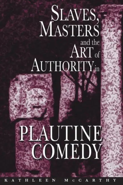 Slaves, Masters, and the Art of Authority in Plautine Comedy by Kathleen McCarthy