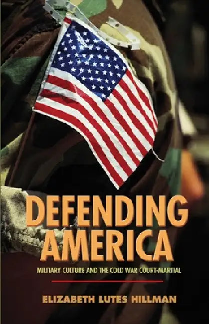 Defending America: Military Culture and the Cold War Court-Martial by Elizabeth Lutes Hillman